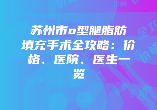 苏州市o型腿脂肪填充手术全攻略：价格、医院、医生一览