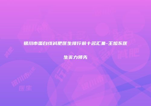 银川市蛋白线减肥医生排行前十名汇集-王旭东医生实力领先