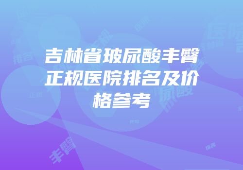 吉林省玻尿酸丰臀正规医院排名及价格参考
