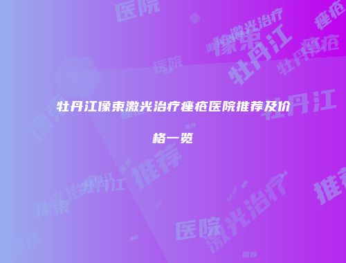 牡丹江像束激光治疗痤疮医院推荐及价格一览