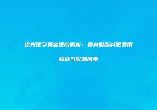 徐州医学美容医院解析：瘦身吸脂减肥费用构成与影响因素