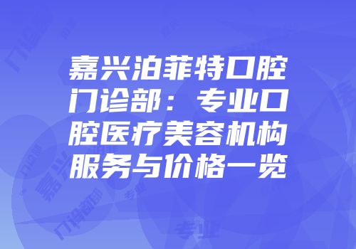 嘉兴泊菲特口腔门诊部：专业口腔医疗美容机构服务与价格一览