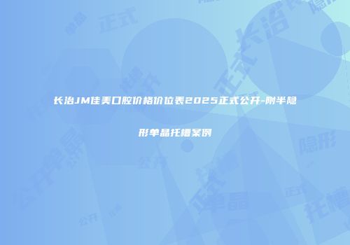 长治JM佳美口腔价格价位表2025正式公开-附半隐形单晶托槽案例