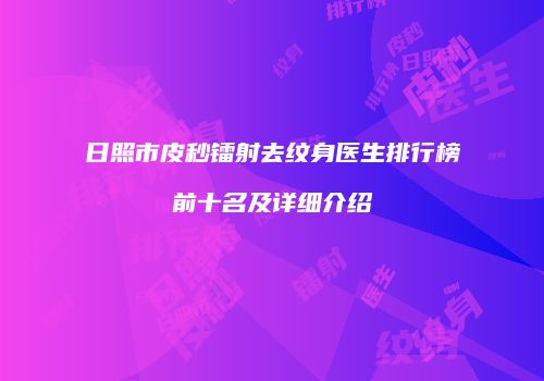 日照市皮秒镭射去纹身医生排行榜前十名及详细介绍