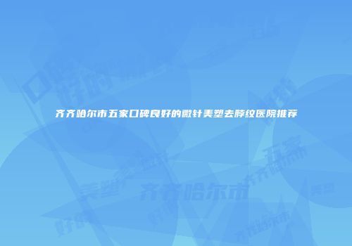 齐齐哈尔市五家口碑良好的微针美塑去脖纹医院推荐