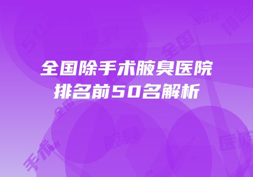 全国除手术腋臭医院排名前50名解析