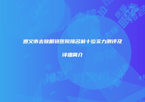 遵义市去除眼袋医院排名前十位实力测评及详细简介