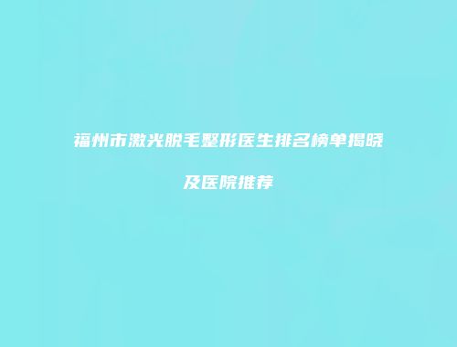 福州市激光脱毛整形医生排名榜单揭晓及医院推荐