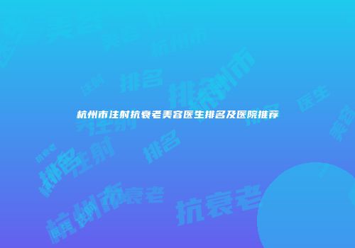 杭州市注射抗衰老美容医生排名及医院推荐