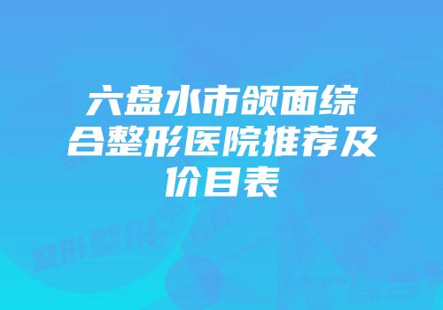 六盘水市颌面综合整形医院推荐及价目表