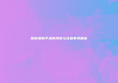 脂肪隆胸手术的风险与注意事项解析