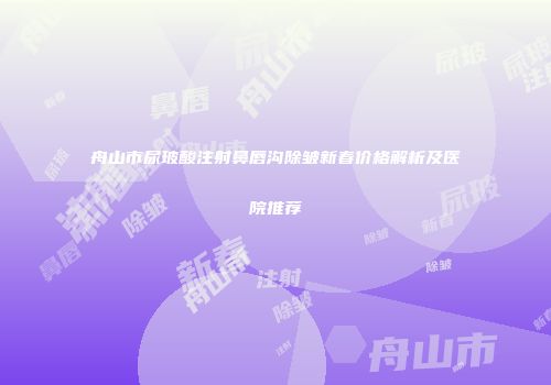舟山市尿玻酸注射鼻唇沟除皱新春价格解析及医院推荐