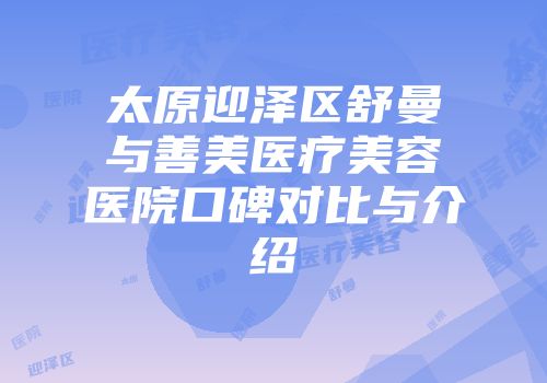 太原迎泽区舒曼与善美医疗美容医院口碑对比与介绍
