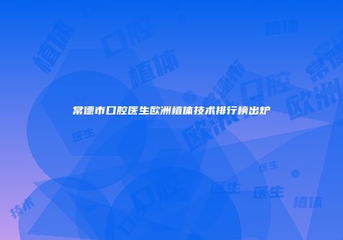 常德市口腔医生欧洲植体技术排行榜出炉