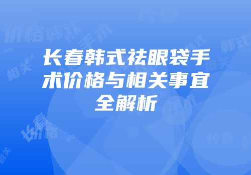 长春韩式祛眼袋手术价格与相关事宜全解析