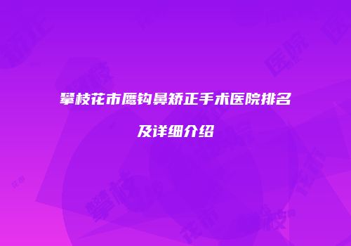 攀枝花市鹰钩鼻矫正手术医院排名及详细介绍