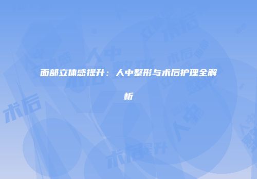 面部立体感提升：人中整形与术后护理全解析