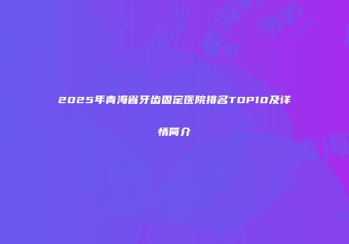 2025年青海省牙齿固定医院排名TOP10及详情简介