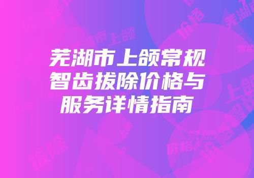 芜湖市上颌常规智齿拔除价格与服务详情指南