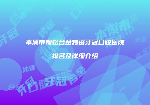 本溪市镍铬合金烤瓷牙冠口腔医院排名及详细介绍
