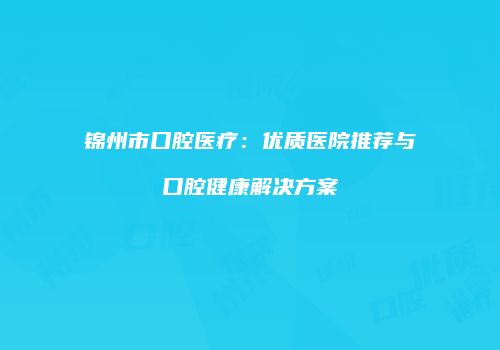 锦州市口腔医疗：优质医院推荐与口腔健康解决方案