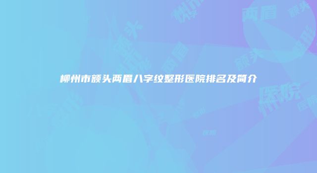 柳州市额头两眉八字纹整形医院排名及简介