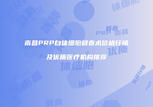 南昌PRP自体细胞回春术价格行情及优质医疗机构推荐