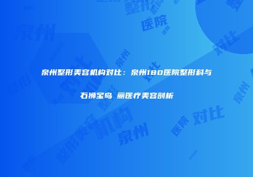 泉州整形美容机构对比：泉州180医院整形科与石狮宝岛栢丽医疗美容剖析