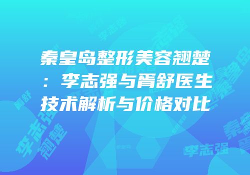 秦皇岛整形美容翘楚：李志强与胥舒医生技术解析与价格对比