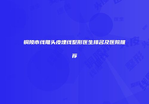 铜陵市线雕头皮埋线整形医生排名及医院推荐