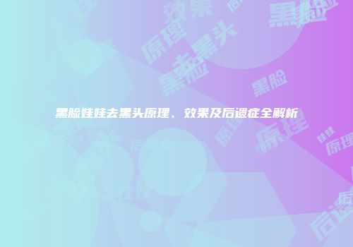 黑脸娃娃去黑头原理、效果及后遗症全解析