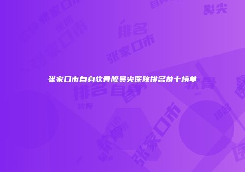 张家口市自身软骨隆鼻尖医院排名前十榜单