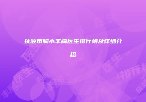 抚顺市胸小丰胸医生排行榜及详细介绍