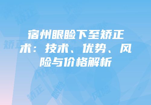 宿州眼睑下至矫正术：技术、优势、风险与价格解析