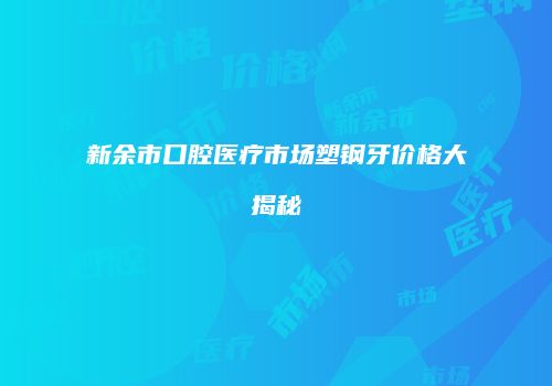 新余市口腔医疗市场塑钢牙价格大揭秘