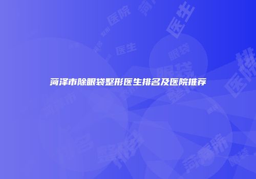 菏泽市除眼袋整形医生排名及医院推荐