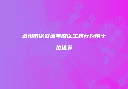 达州市保妥适丰唇医生排行榜前十位推荐