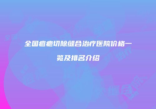 全国痘疤切除缝合治疗医院价格一览及排名介绍