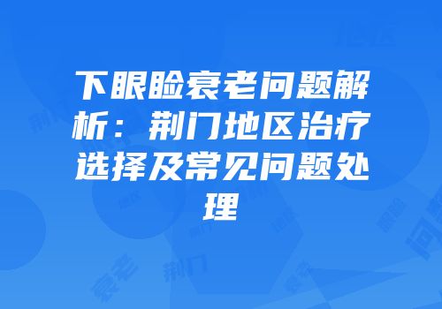 下眼睑衰老问题解析：荆门地区治疗选择及常见问题处理