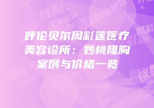 呼伦贝尔周彩莲医疗美容诊所：妙桃隆胸案例与价格一览