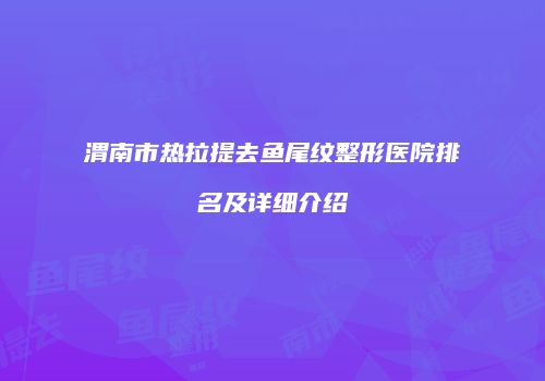 渭南市热拉提去鱼尾纹整形医院排名及详细介绍
