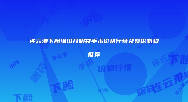 连云港下睑缘切开眼袋手术价格行情及整形机构推荐