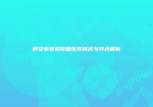 西安市颚裂修复医院排名与特色解析