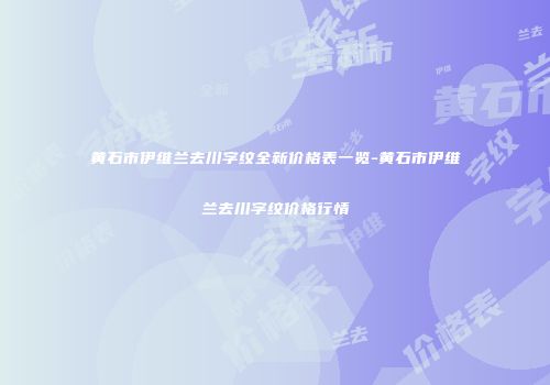 黄石市伊维兰去川字纹全新价格表一览-黄石市伊维兰去川字纹价格行情