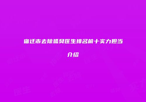宿迁市去除狐臭医生排名前十实力担当介绍