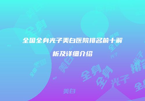 全国全身光子美白医院排名前十解析及详细介绍