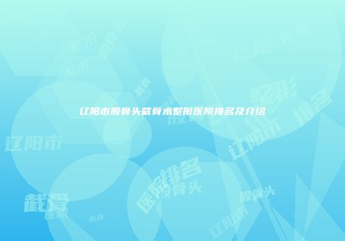辽阳市股骨头截骨术整形医院排名及介绍