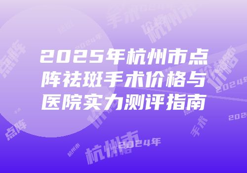 2025年杭州市点阵祛斑手术价格与医院实力测评指南