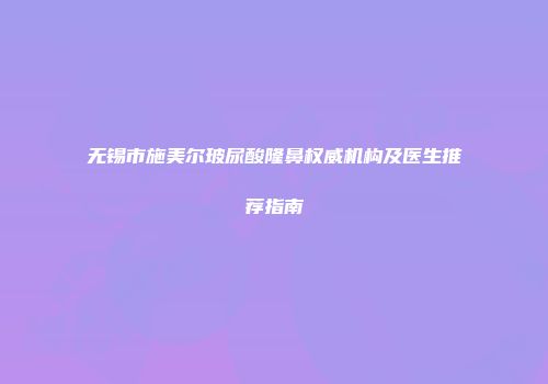 无锡市施美尔玻尿酸隆鼻权威机构及医生推荐指南