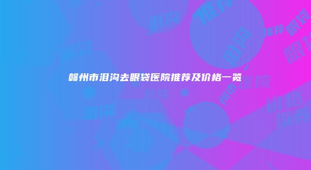 赣州市泪沟去眼袋医院推荐及价格一览